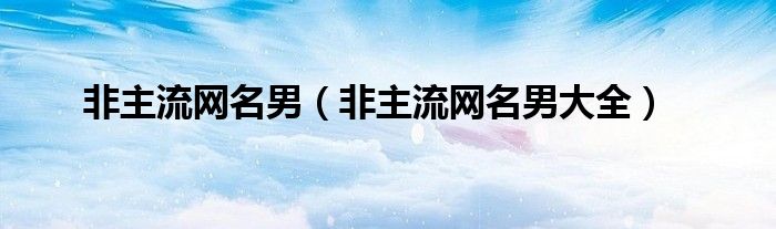 非主流网名男（非主流网名男大全）