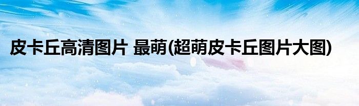皮卡丘高清图片 最萌(超萌皮卡丘图片大图)