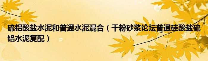 硫铝酸盐水泥和普通水泥混合（干粉砂浆论坛普通硅酸盐硫铝水泥复配）