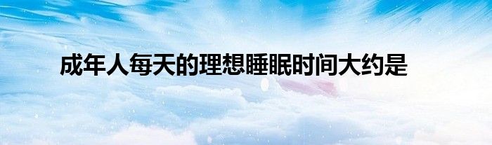 成年人每天的理想睡眠时间大约是