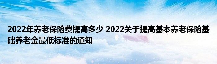2022年养老保险费提高多少 2022关于提高基本养老保险基础养老金更低标准的通知