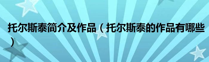 托尔斯泰简介及作品（托尔斯泰的作品有哪些）