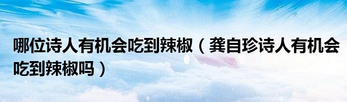 哪位诗人有机会吃到辣椒（龚自珍诗人有机会吃到辣椒吗）