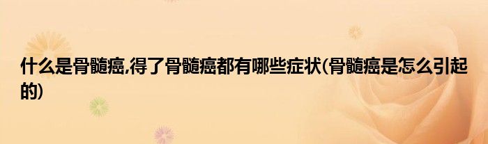什么是骨髓癌,得了骨髓癌都有哪些症状(骨髓癌是怎么引起的)