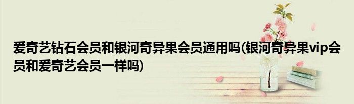 爱奇艺钻石会员和银河奇异果会员通用吗(银河奇异果vip会员和爱奇艺会员一样吗)