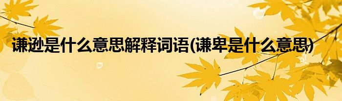 谦逊是什么意思解释词语(谦卑是什么意思)