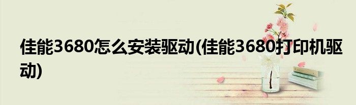 佳能3680怎么安装驱动(佳能3680打印机驱动)