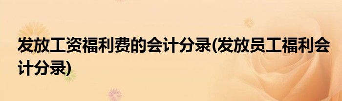 发放工资福利费的会计分录(发放员工福利会计分录)