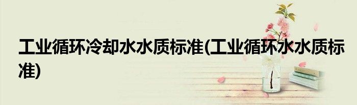 工业循环冷却水水质标准(工业循环水水质标准)