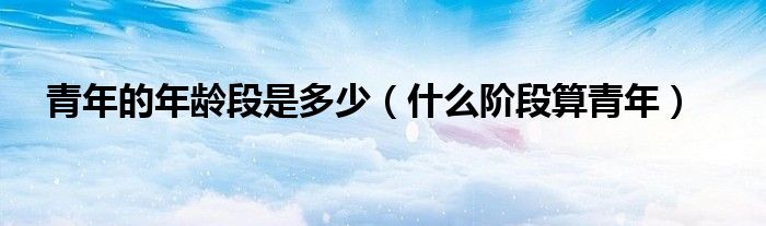 青年的年龄段是多少（什么阶段算青年）
