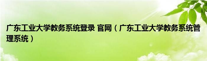 广东工业大学教务系统登录 官网（广东工业大学教务系统管理系统）