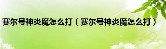 赛尔号神炎魔怎么打（赛尔号神炎魔怎么打）