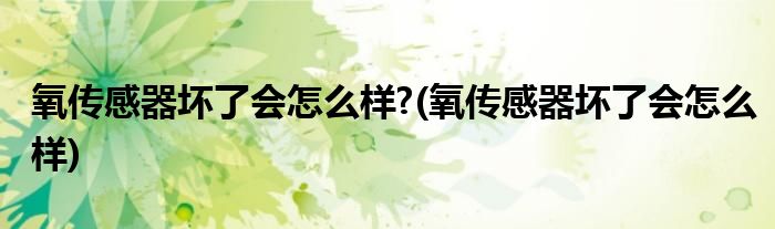 氧传感器坏了会怎么样?(氧传感器坏了会怎么样)