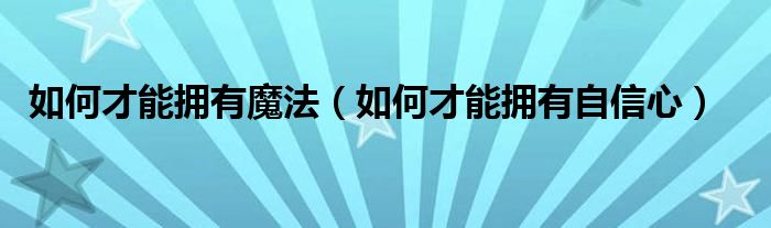 如何才能拥有魔法（如何才能拥有自信心）