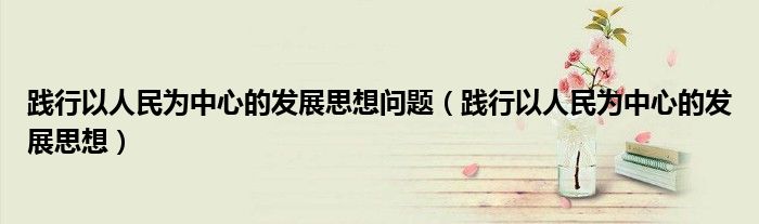 践行以人民为中心的发展思想问题（践行以人民为中心的发展思想）