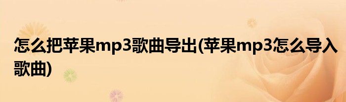 怎么把苹果mp3歌曲导出(苹果mp3怎么导入歌曲)