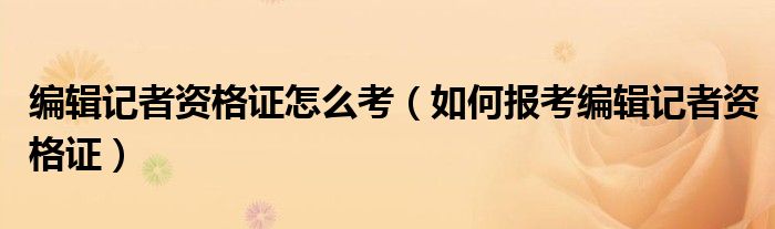 编辑记者资格证怎么考（如何报考编辑记者资格证）