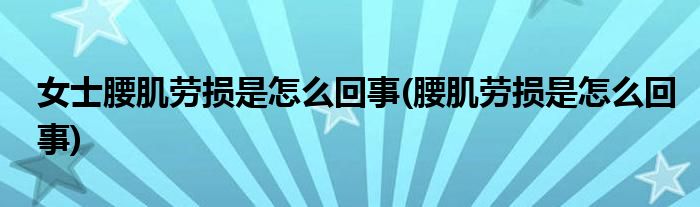 女士腰肌劳损是怎么回事(腰肌劳损是怎么回事)