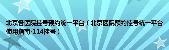 北京各医院挂号预约统一平台（北京医院预约挂号统一平台使用指南-114挂号）