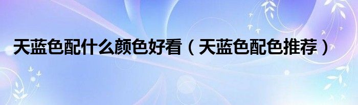 天蓝色配什么颜色好看（天蓝色配色推荐）