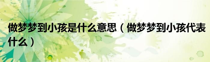 做梦梦到小孩是什么意思（做梦梦到小孩代表什么）