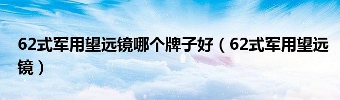 62式军用望远镜哪个牌子好（62式军用望远镜）