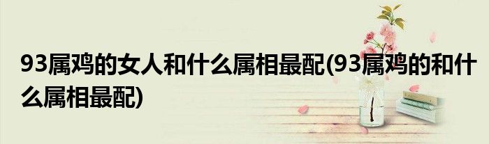93属鸡的女人和什么属相最配(93属鸡的和什么属相最配)