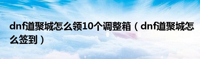 dnf道聚城怎么领10个调整箱（dnf道聚城怎么签到）