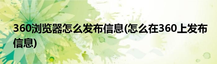360浏览器怎么发布信息(怎么在360上发布信息)