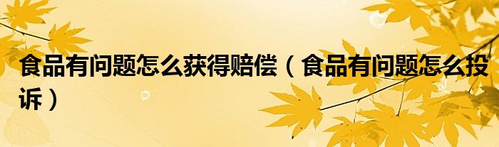 食品有问题怎么获得赔偿（食品有问题怎么投诉）