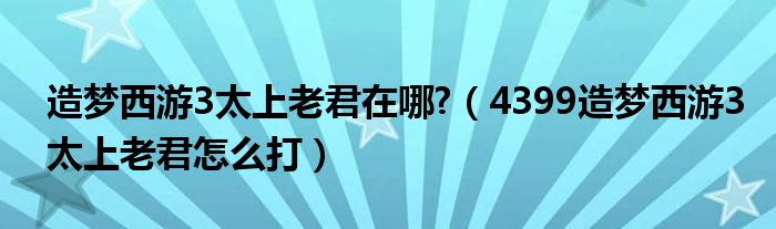 造梦西游3太上老君在哪?（4399造梦西游3太上老君怎么打）