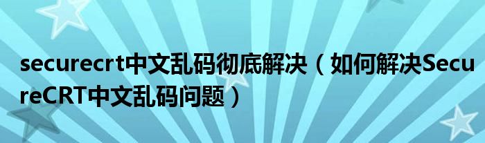 securecrt中文乱码彻底解决（如何解决SecureCRT中文乱码问题）