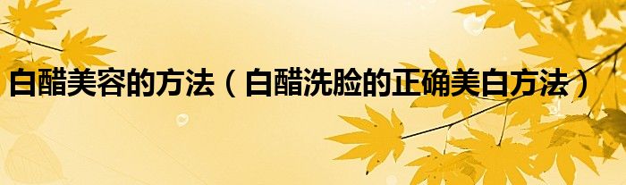 白醋美容的方法（白醋洗脸的正确美白方法）