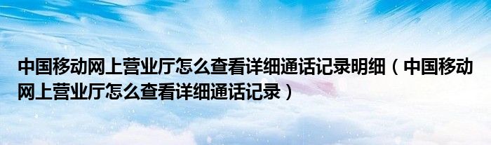 中国移动网上营业厅怎么查看详细通话记录明细（中国移动网上营业厅怎么查看详细通话记录）