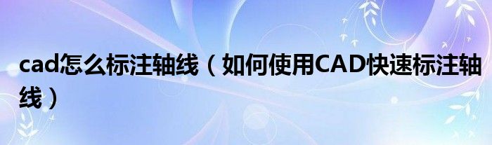 cad怎么标注轴线（如何使用CAD快速标注轴线）