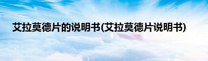 艾拉莫德片的说明书(艾拉莫德片说明书)