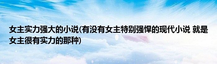 女主实力强大的小说(有没有女主特别强悍的现代小说 就是女主很有实力的那种)