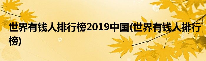世界有钱人排行榜2019中国(世界有钱人排行榜)