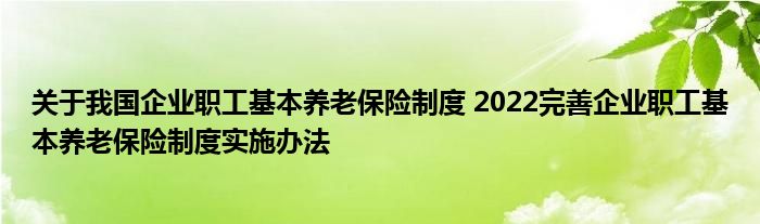 关于我国企业职工基本养老保险制度 2022完善企业职工基本养老保险制度实施办法