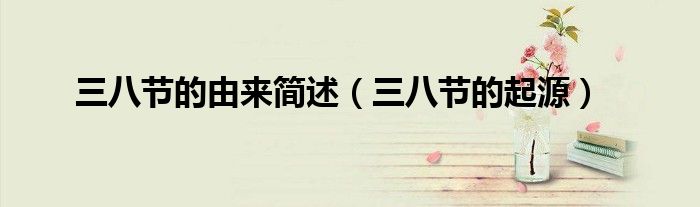 三八节的由来简述（三八节的起源）