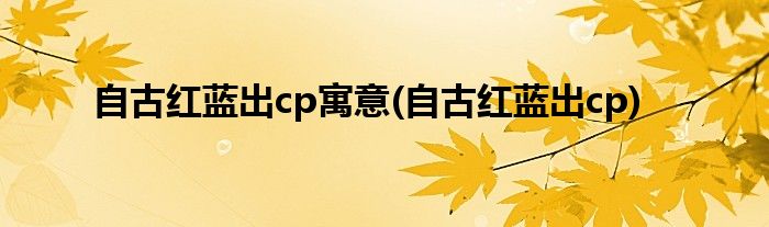 自古红蓝出cp寓意(自古红蓝出cp)