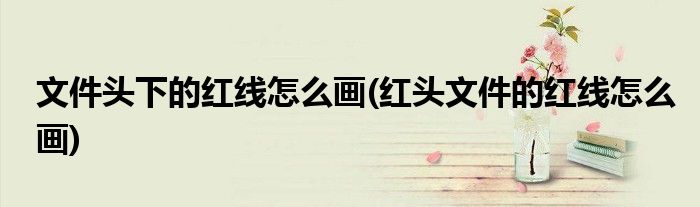 文件头下的红线怎么画(红头文件的红线怎么画)