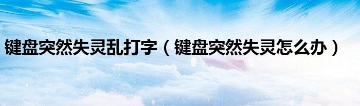 键盘突然失灵乱打字（键盘突然失灵怎么办）