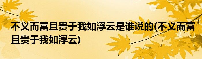 不义而富且贵于我如浮云是谁说的(不义而富且贵于我如浮云)