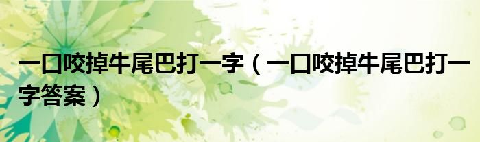 一口咬掉牛尾巴打一字（一口咬掉牛尾巴打一字答案）