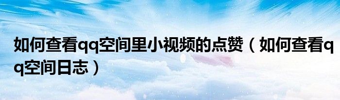 如何查看qq空间里小视频的点赞（如何查看qq空间日志）