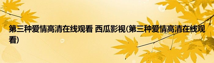 第三种爱情高清在线观看 西瓜影视(第三种爱情高清在线观看)