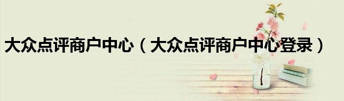 大众点评商户中心（大众点评商户中心登录）