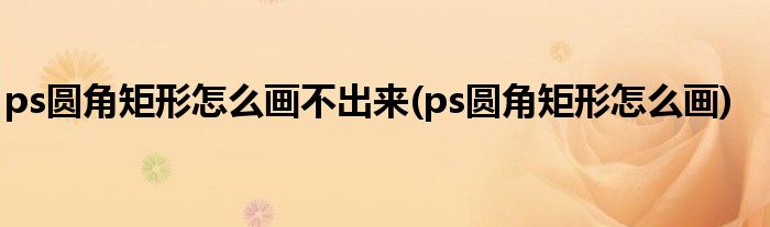 ps圆角矩形怎么画不出来(ps圆角矩形怎么画)