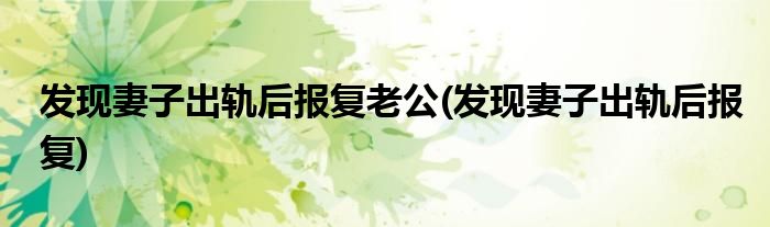 发现妻子出轨后报复老公(发现妻子出轨后报复)
